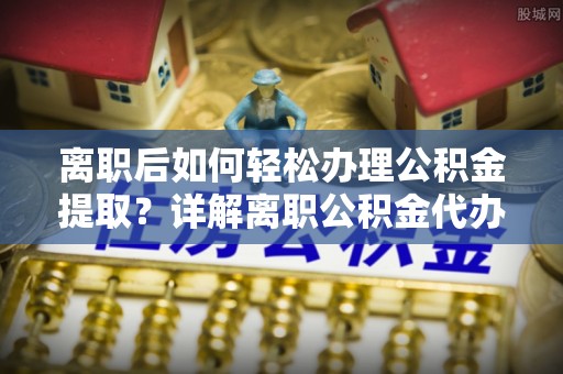 新田离职后如何轻松办理公积金提取？详解离职公积金代办提取流程