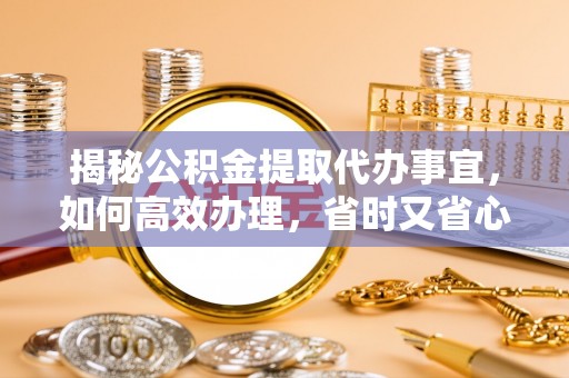 新田揭秘公积金提取代办事宜，如何高效办理，省时又省心？