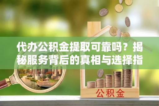 新田代办公积金提取可靠吗？揭秘服务背后的真相与选择指南