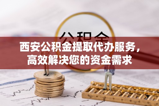 新田西安公积金提取代办服务，高效解决您的资金需求