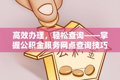 新田高效办理，轻松查询——掌握公积金服务网点查询技巧
