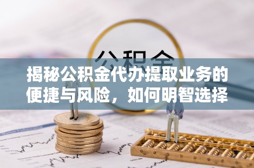 新田揭秘公积金代办提取业务的便捷与风险，如何明智选择？