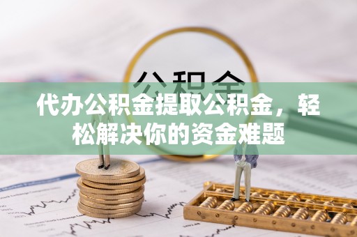 新田代办公积金提取公积金，轻松解决你的资金难题