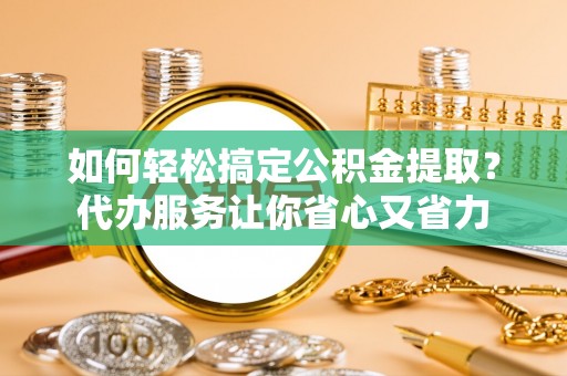 新田如何轻松搞定公积金提取？代办服务让你省心又省力