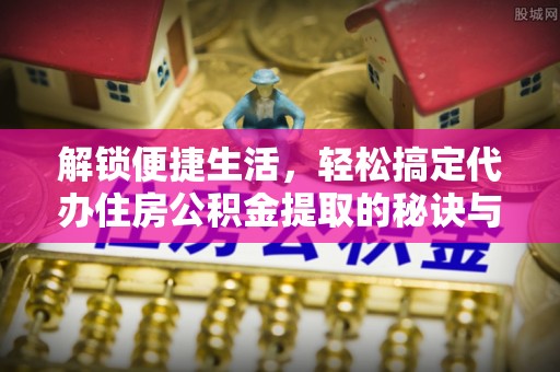 新田解锁便捷生活，轻松搞定代办住房公积金提取的秘诀与技巧