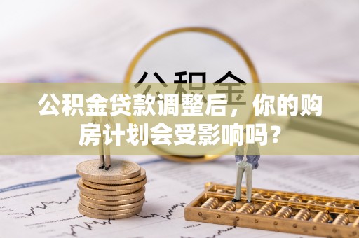 新田公积金贷款调整后，你的购房计划会受影响吗？