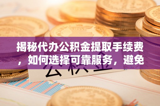 新田揭秘代办公积金提取手续费，如何选择可靠服务，避免隐形陷阱