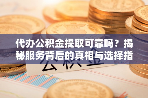 新田代办公积金提取可靠吗？揭秘服务背后的真相与选择指南
