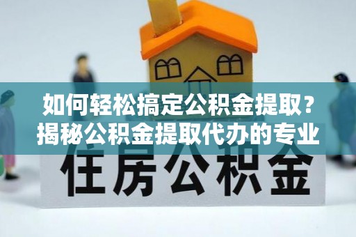 新田如何轻松搞定公积金提取？揭秘公积金提取代办的专业服务