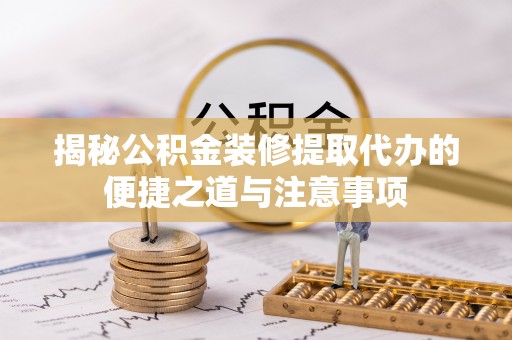 新田揭秘公积金装修提取代办的便捷之道与注意事项