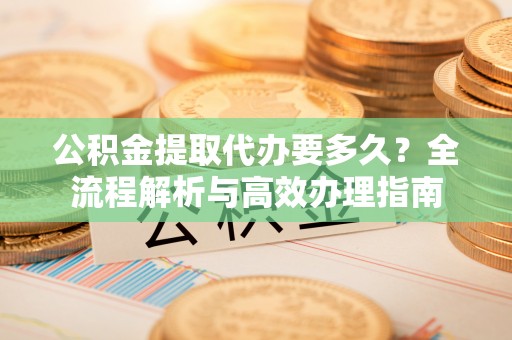 新田公积金提取代办要多久？全流程解析与高效办理指南