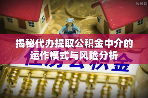新田揭秘代办提取公积金中介的运作模式与风险分析