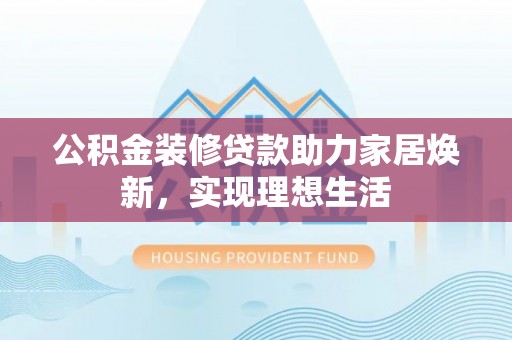 新田公积金装修贷款助力家居焕新，实现理想生活