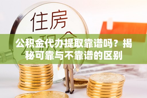 新田公积金代办提取靠谱吗？揭秘可靠与不靠谱的区别