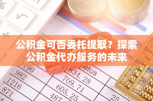 新田公积金可否委托提取？探索公积金代办服务的未来