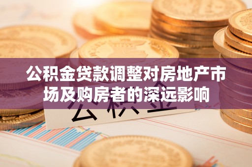 新田公积金贷款调整对房地产市场及购房者的深远影响